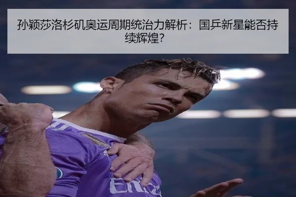 孙颖莎洛杉矶奥运周期统治力解析：国乒新星能否持续辉煌？