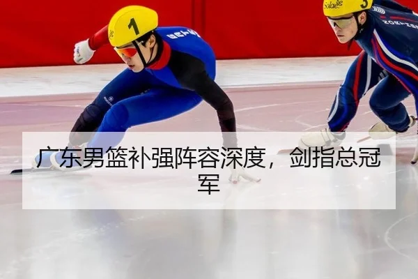 广东男篮补强阵容深度，剑指总冠军