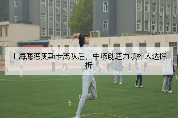 上海海港奥斯卡离队后，中场创造力填补人选探析